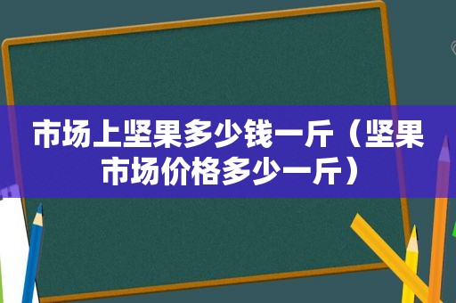 市场上坚果多少钱一斤（坚果市场价格多少一斤）