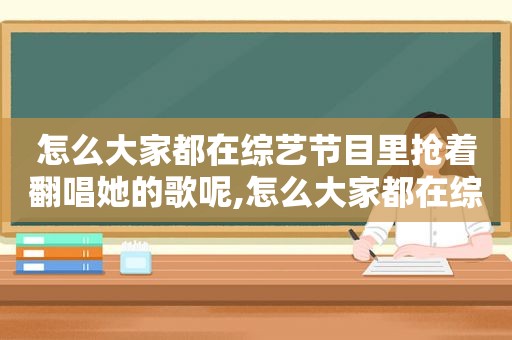 怎么大家都在综艺节目里抢着翻唱她的歌呢,怎么大家都在综艺节目里抢着翻唱她的歌曲