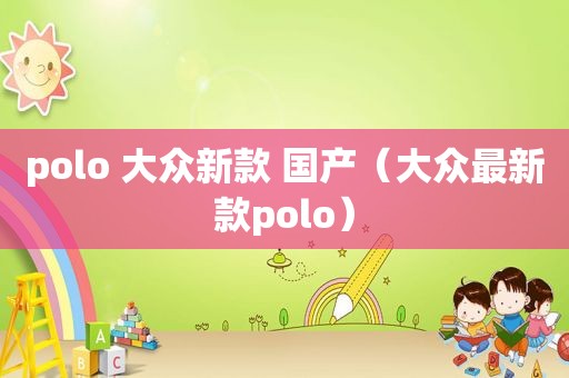 polo 大众新款 国产（大众最新款polo）