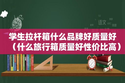 学生拉杆箱什么品牌好质量好（什么旅行箱质量好性价比高）