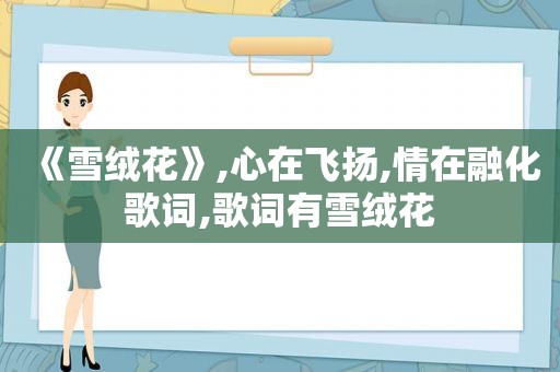 《雪绒花》,心在飞扬,情在融化歌词,歌词有雪绒花