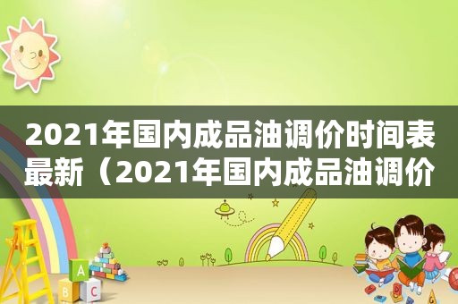 2021年国内成品油调价时间表最新（2021年国内成品油调价时间表及价格）