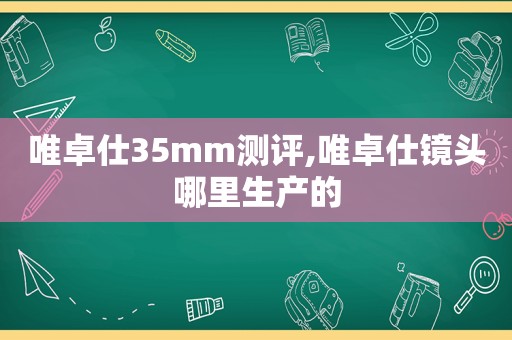 唯卓仕35mm测评,唯卓仕镜头哪里生产的