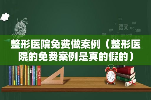 整形医院免费做案例（整形医院的免费案例是真的假的）