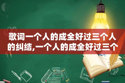 歌词一个人的成全好过三个人的纠结,一个人的成全好过三个人的纠缠