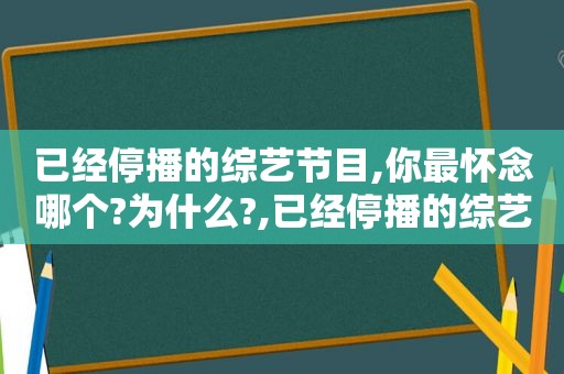 已经停播的综艺节目,你最怀念哪个?为什么?,已经停播的综艺类节目