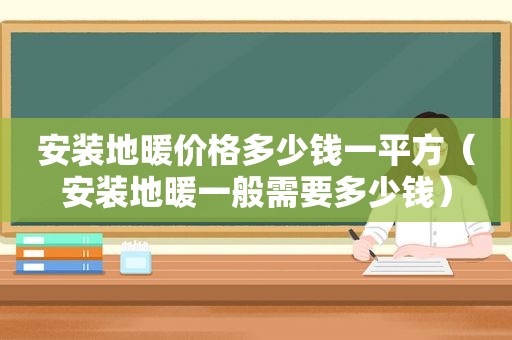 安装地暖价格多少钱一平方（安装地暖一般需要多少钱）