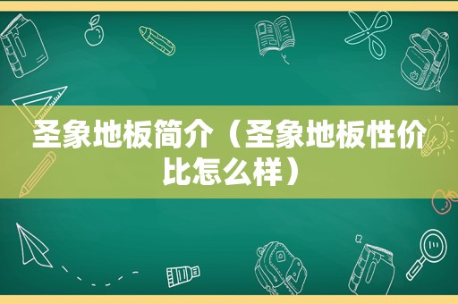 圣象地板简介（圣象地板性价比怎么样）