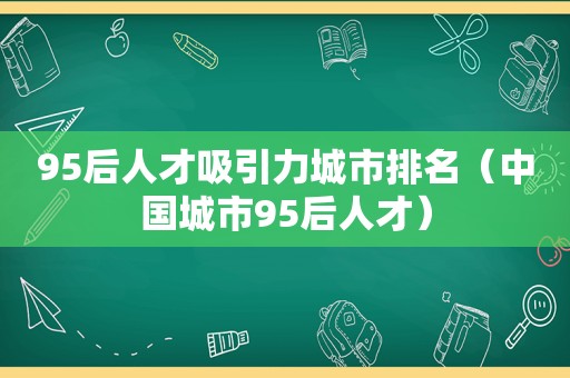 95后人才吸引力城市排名（中国城市95后人才）