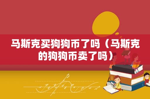 马斯克买狗狗币了吗（马斯克的狗狗币卖了吗）