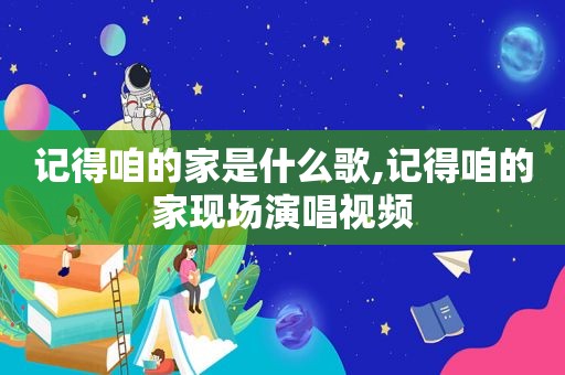 记得咱的家是什么歌,记得咱的家现场演唱视频