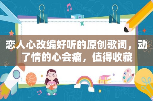 恋人心改编好听的原创歌词，动了情的心会痛，值得收藏