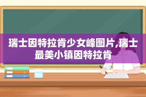 瑞士因特拉肯少女峰图片,瑞士最美小镇因特拉肯