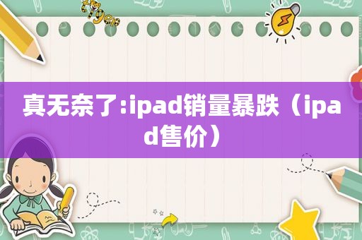 真无奈了:ipad销量暴跌（ipad售价）