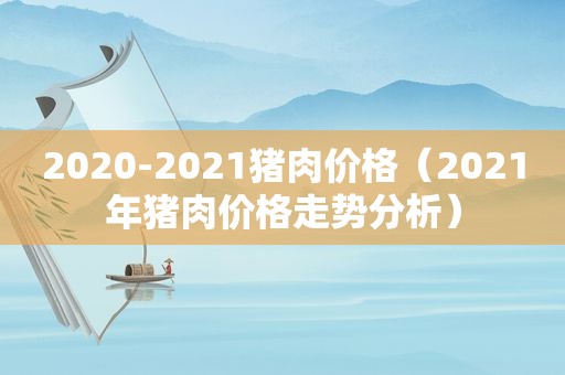 2020-2021猪肉价格（2021年猪肉价格走势分析）