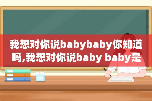 我想对你说babybaby你知道吗,我想对你说baby baby是什么歌