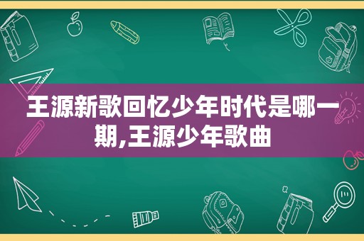 王源新歌回忆少年时代是哪一期,王源少年歌曲