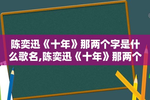 陈奕迅《十年》那两个字是什么歌名,陈奕迅《十年》那两个字是什么歌曲