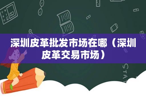 深圳皮革批发市场在哪（深圳皮革交易市场）