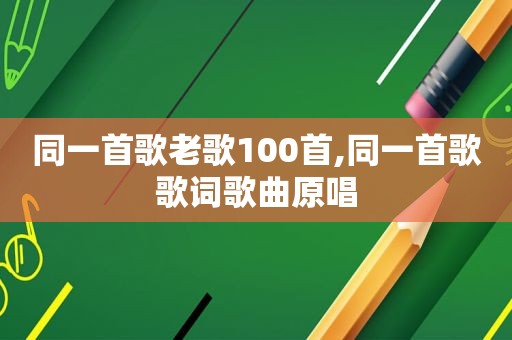 同一首歌老歌100首,同一首歌歌词歌曲原唱