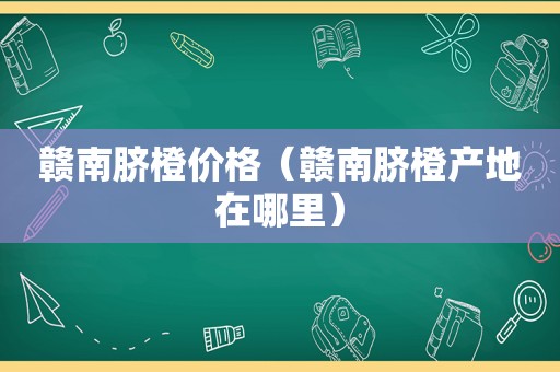 赣南脐橙价格（赣南脐橙产地在哪里）