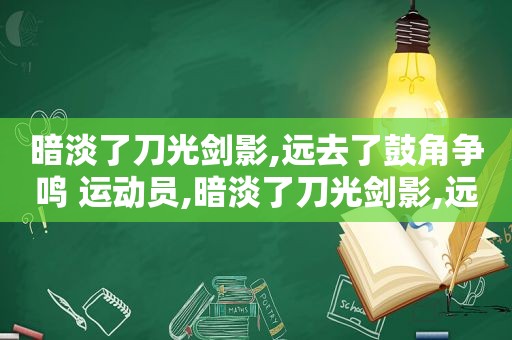 暗淡了刀光剑影,远去了鼓角争鸣 运动员,暗淡了刀光剑影,远去了鼓角争鸣 歌词