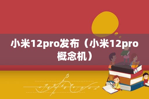 小米12pro发布（小米12pro概念机）