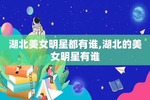 湖北美女明星都有谁,湖北的美女明星有谁