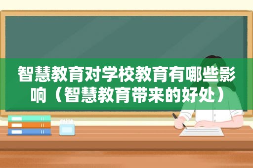 智慧教育对学校教育有哪些影响（智慧教育带来的好处）