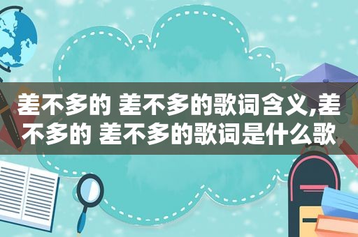 差不多的 差不多的歌词含义,差不多的 差不多的歌词是什么歌