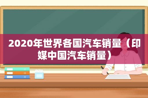 2020年世界各国汽车销量（印媒中国汽车销量）