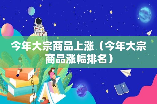 今年大宗商品上涨（今年大宗商品涨幅排名）