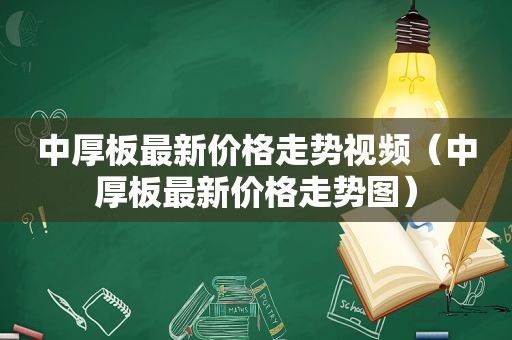 中厚板最新价格走势视频（中厚板最新价格走势图）