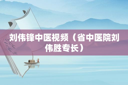 刘伟锋中医视频（省中医院刘伟胜专长）