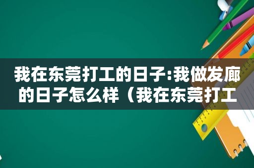 我在东莞打工的日子:我做发廊的日子怎么样（我在东莞打工周发）