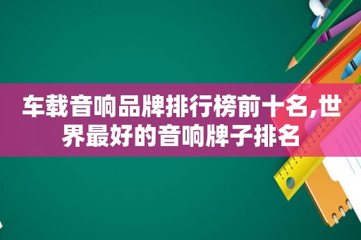 车载音响品牌排行榜前十名,世界最好的音响牌子排名