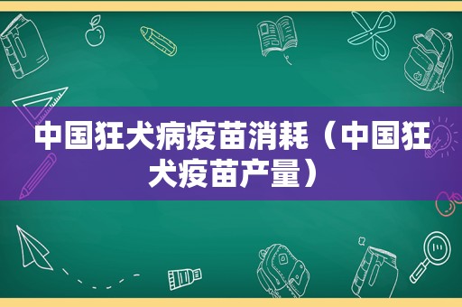 中国狂犬病疫苗消耗（中国狂犬疫苗产量）