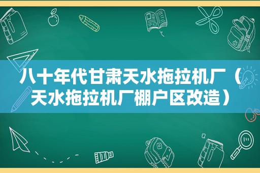 八十年代甘肃天水拖拉机厂（天水拖拉机厂棚户区改造）