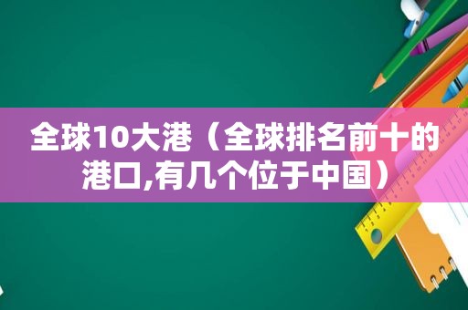 全球10大港（全球排名前十的港口,有几个位于中国）