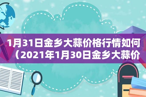 1月31日金乡大蒜价格行情如何（2021年1月30日金乡大蒜价格）