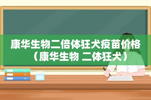 康华生物二倍体狂犬疫苗价格（康华生物 二体狂犬）