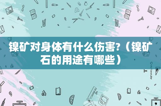 镍矿对身体有什么伤害?（镍矿石的用途有哪些）