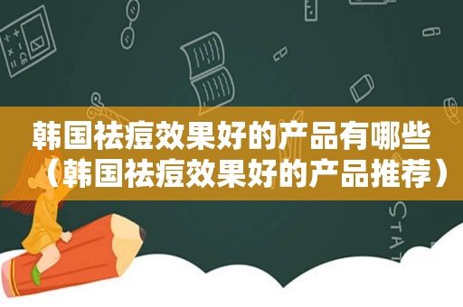 韩国祛痘效果好的产品有哪些（韩国祛痘效果好的产品推荐）