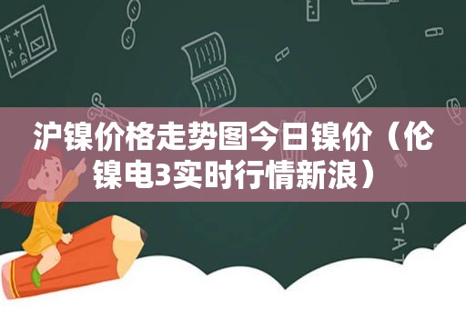 沪镍价格走势图今日镍价（伦镍电3实时行情新浪）