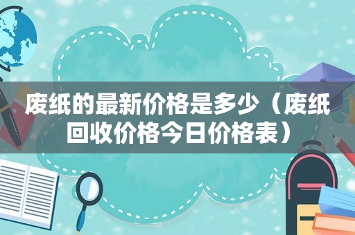 废纸的最新价格是多少（废纸回收价格今日价格表）