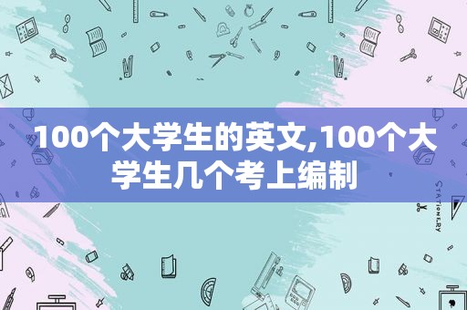 100个大学生的英文,100个大学生几个考上编制