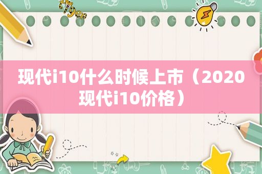 现代i10什么时候上市（2020现代i10价格）