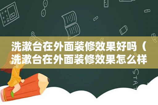 洗漱台在外面装修效果好吗（洗漱台在外面装修效果怎么样）