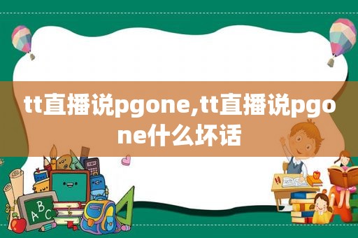 tt直播说pgone,tt直播说pgone什么坏话