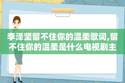 李泽坚留不住你的温柔歌词,留不住你的温柔是什么电视剧主题歌